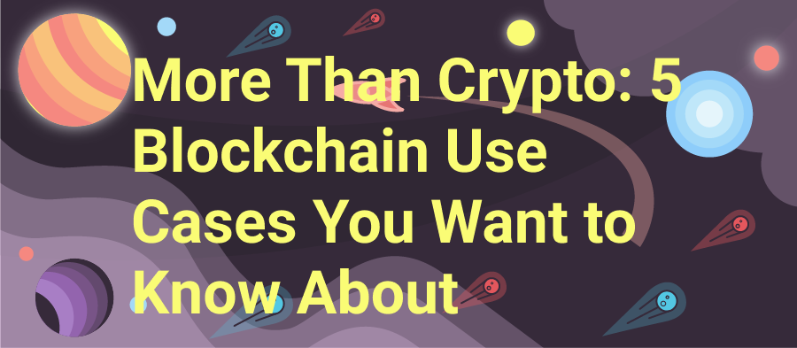 More Than Crypto: 5 Blockchain Use Cases You Want to Know About